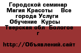 Городской семинар “Магия Красоты“ - Все города Услуги » Обучение. Курсы   . Тверская обл.,Бологое г.